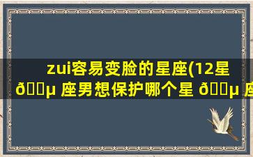 zui
容易变脸的星座(12星 🐵 座男想保护哪个星 🐵 座女)